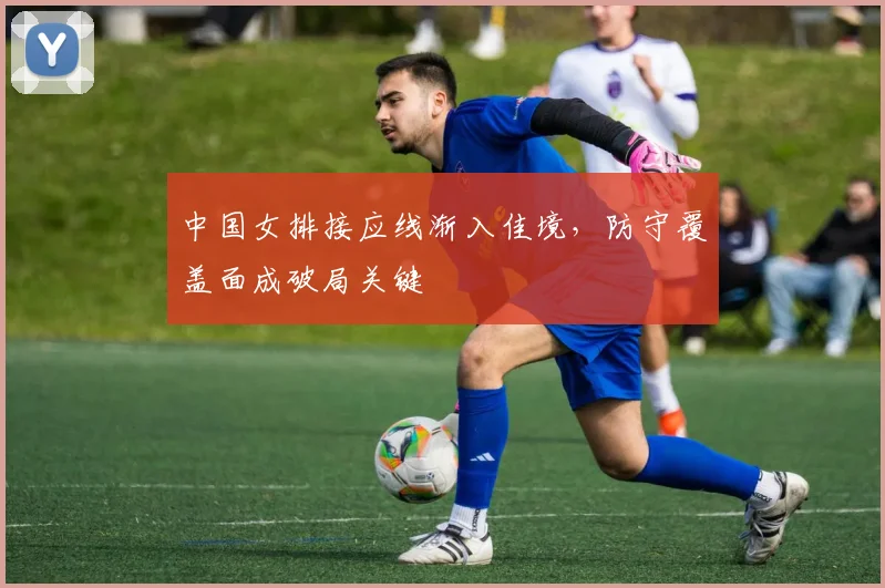 中国女排接应线渐入佳境，防守覆盖面成破局关键