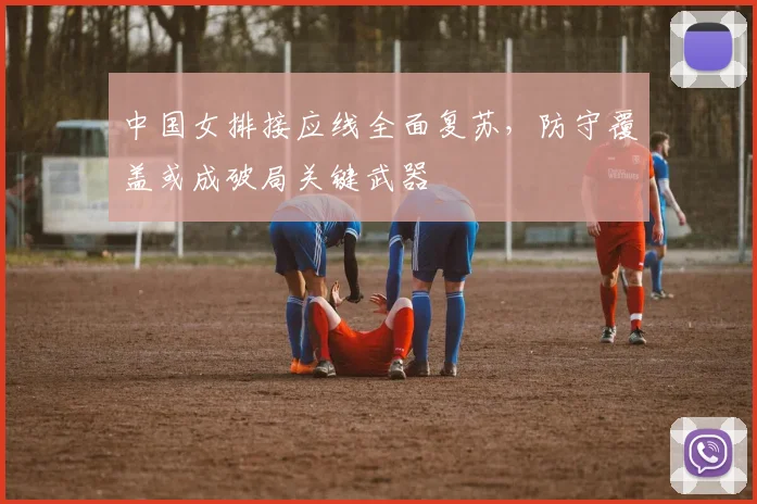 中国女排接应线全面复苏，防守覆盖或成破局关键武器
