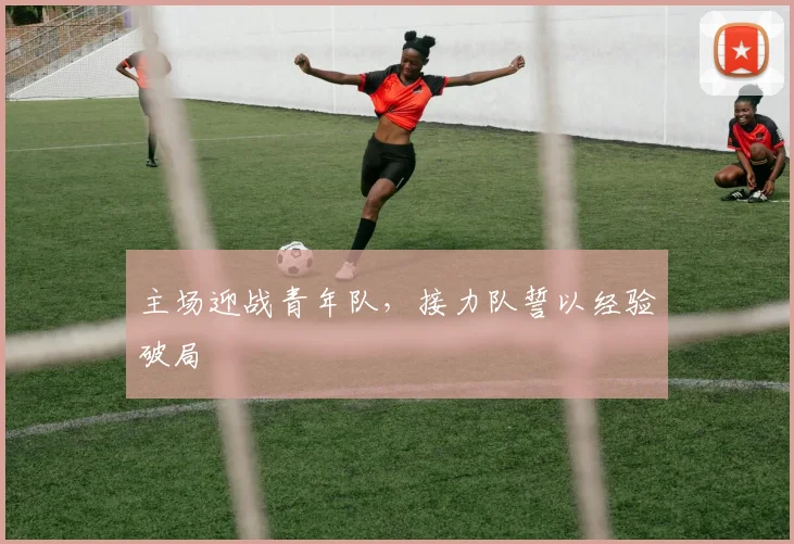 主场迎战青年队，接力队誓以经验破局