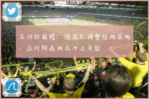 亚洲杯前瞻：德国队调整防线策略，应对阿森纳式冲击考验