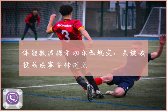 体能数据揭示切尔西蜕变，关键战役或成赛季转折点