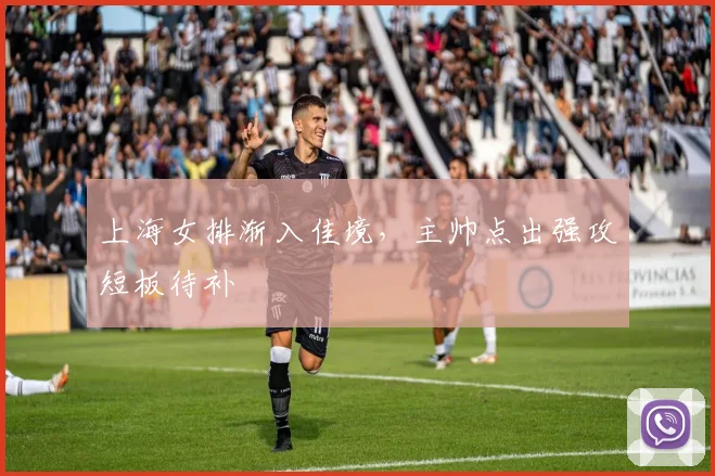 上海女排渐入佳境，主帅点出强攻短板待补