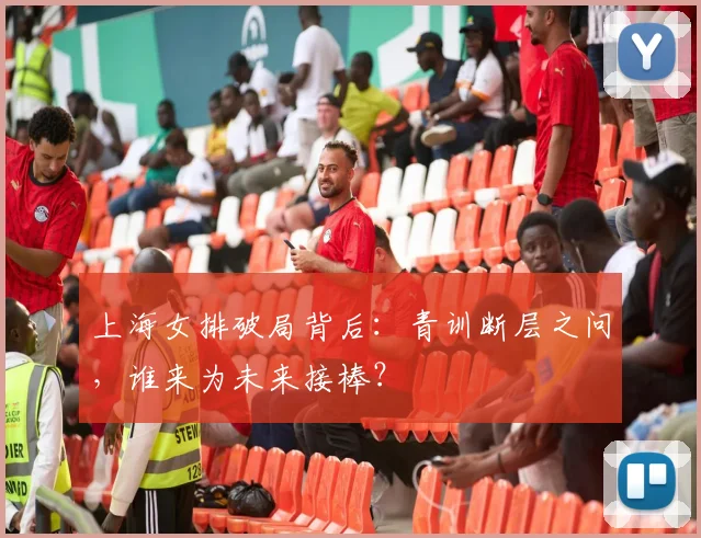 上海女排破局背后：青训断层之问，谁来为未来接棒？