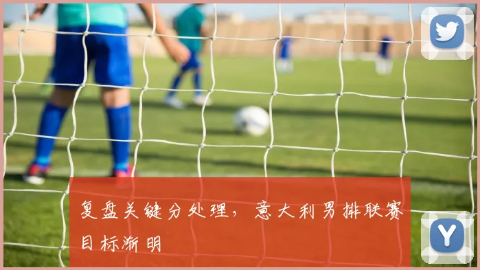 复盘关键分处理，意大利男排联赛目标渐明