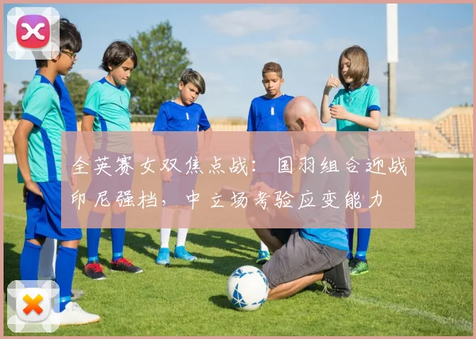 全英赛女双焦点战：国羽组合迎战印尼强档，中立场考验应变能力