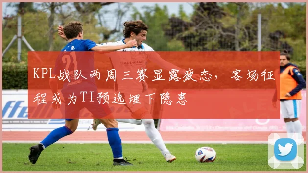 KPL战队两周三赛显露疲态，客场征程或为TI预选埋下隐患