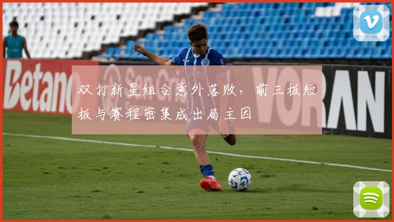 双打新星组合意外落败，前三板短板与赛程密集成出局主因