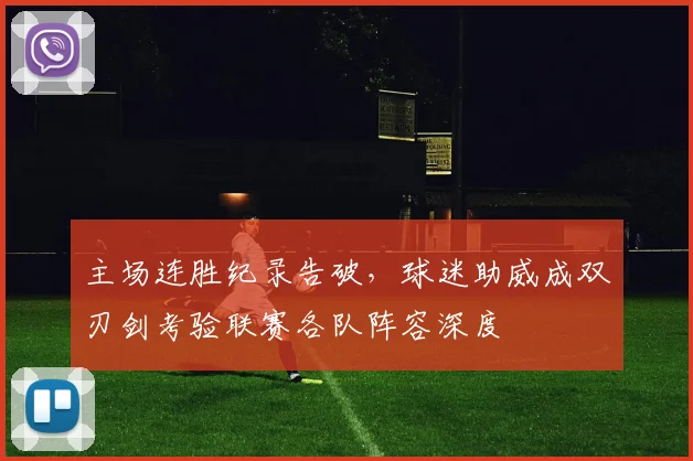 主场连胜纪录告破，球迷助威成双刃剑考验联赛各队阵容深度