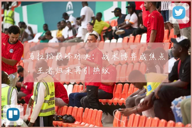 马拉松巅峰对决：战术博弈成焦点，王者归来再引热议