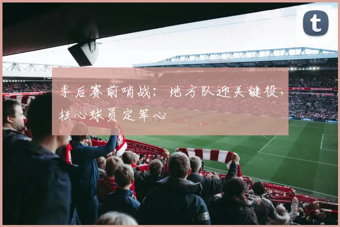 季后赛前哨战：地方队迎关键役，核心球员定军心