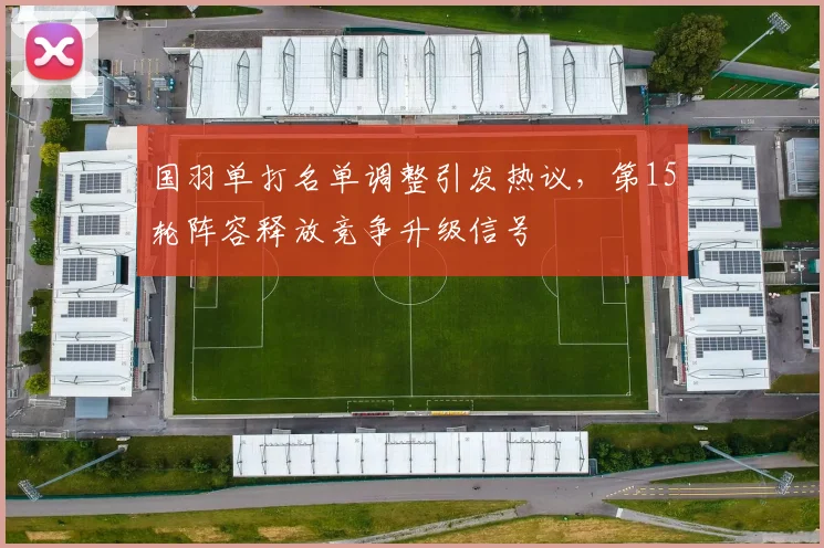 国羽单打名单调整引发热议,第15轮阵容释放竞争升级信号