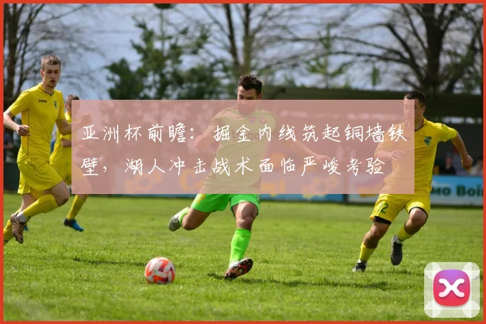 亚洲杯前瞻：掘金内线筑起铜墙铁壁，湖人冲击战术面临严峻考验