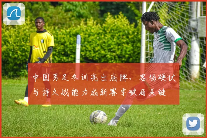 中国男足冬训亮出底牌，客场硬仗与持久战能力成新赛季破局关键