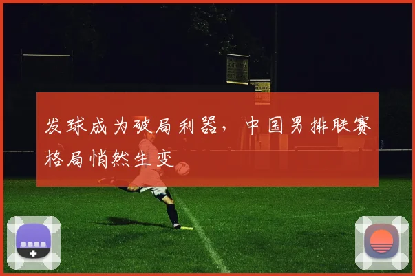 发球成为破局利器，中国男排联赛格局悄然生变