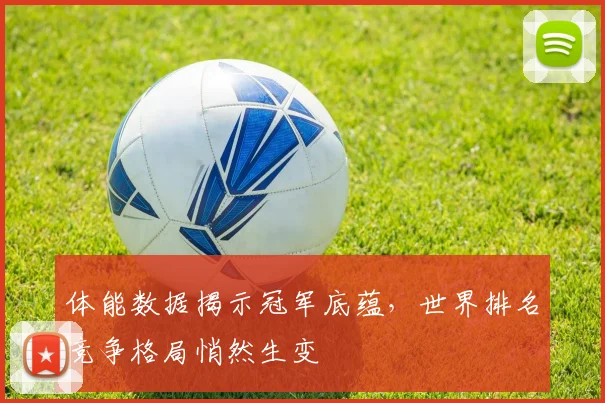 体能数据揭示冠军底蕴，世界排名竞争格局悄然生变