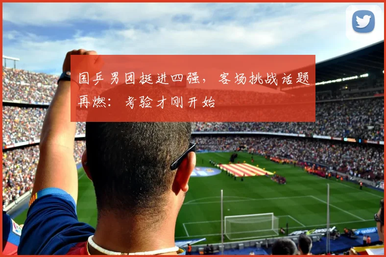 国乒男团挺进四强，客场挑战话题再燃：考验才刚开始