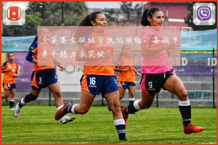 全英赛女双组合抵伯明翰，备战节奏平稳力求突破
