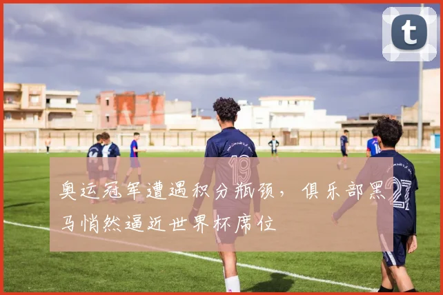 奥运冠军遭遇积分瓶颈，俱乐部黑马悄然逼近世界杯席位