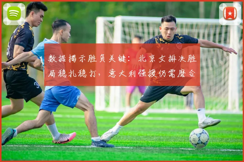 数据揭示胜负关键：北京女排决胜局稳扎稳打，意大利强援仍需磨合