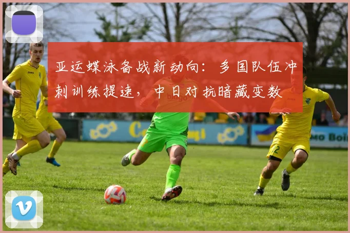 亚运蝶泳备战新动向：多国队伍冲刺训练提速，中日对抗暗藏变数