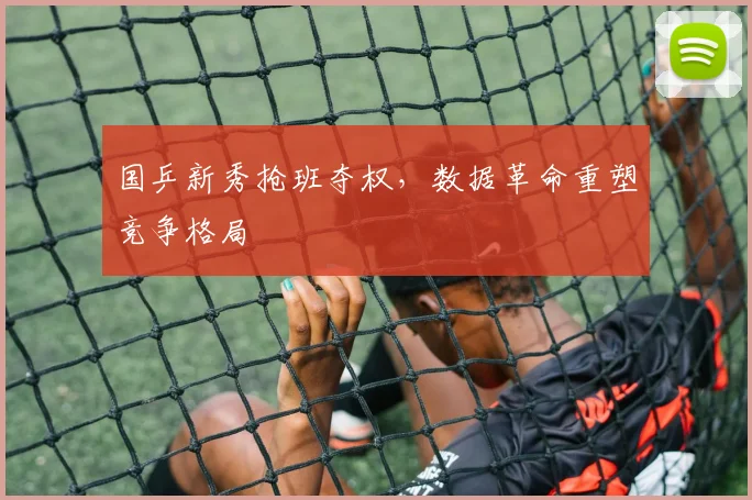 国乒新秀抢班夺权，数据革命重塑竞争格局