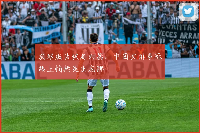 发球成为破局利器，中国女排争冠路上悄然亮出底牌