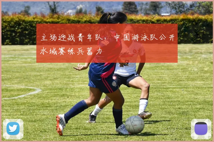 主场迎战青年队,中国游泳队公开水域赛练兵蓄力