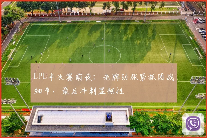 LPL半决赛前夜：老牌劲旅紧抓团战细节，最后冲刺显韧性