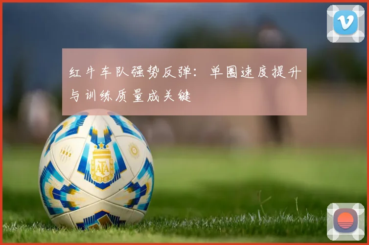 红牛车队强势反弹：单圈速度提升与训练质量成关键