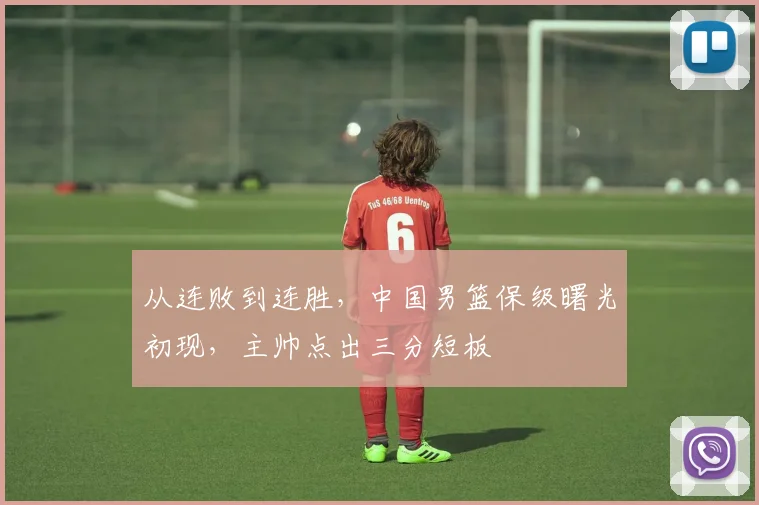 从连败到连胜,中国男篮保级曙光初现,主帅点出三分短板