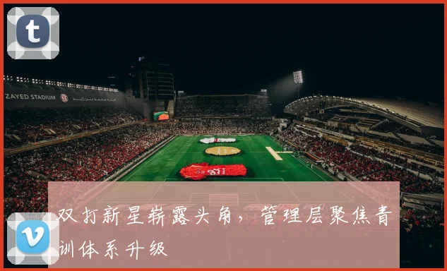 双打新星崭露头角，管理层聚焦青训体系升级