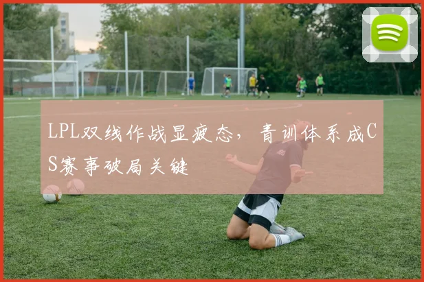 LPL双线作战显疲态,青训体系成CS赛事破局关键