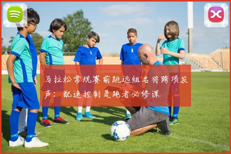 马拉松常规赛前跳远组名将跨项发声：配速控制是跑者必修课