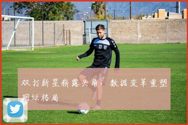 双打新星崭露头角，数据变革重塑网坛格局