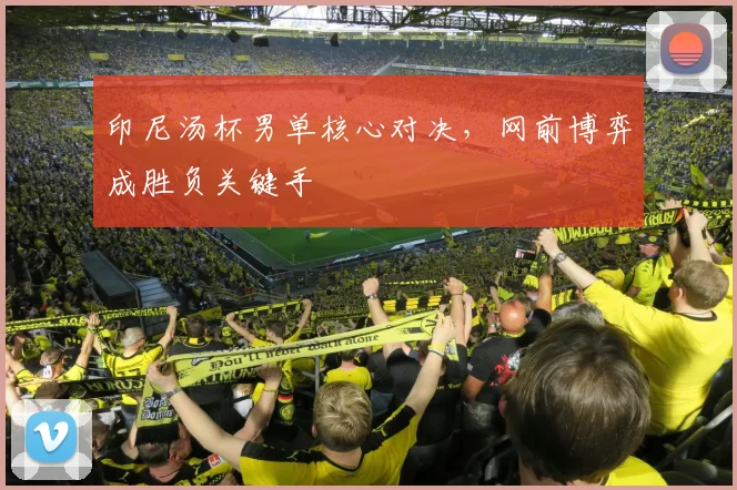 印尼汤杯男单核心对决，网前博弈成胜负关键手