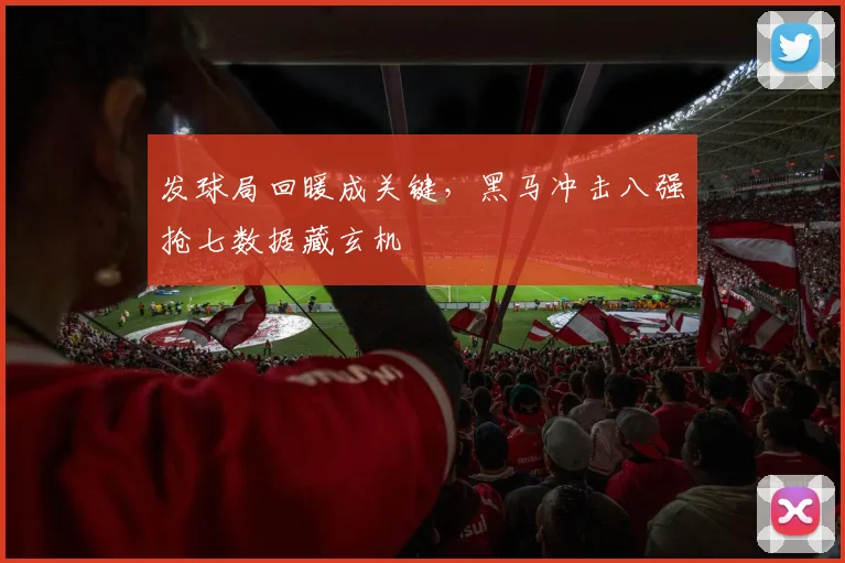 发球局回暖成关键，黑马冲击八强抢七数据藏玄机