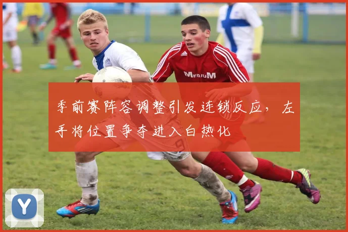 季前赛阵容调整引发连锁反应，左手将位置争夺进入白热化