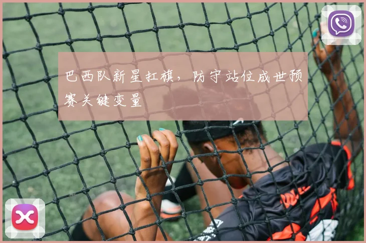巴西队新星扛旗，防守站位成世预赛关键变量